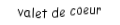 Je suis une carte. Je viens directement après le dix, je suis rouge mais pas de carreau.